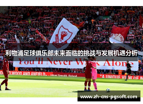 利物浦足球俱乐部未来面临的挑战与发展机遇分析