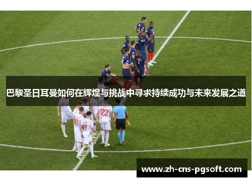 巴黎圣日耳曼如何在辉煌与挑战中寻求持续成功与未来发展之道