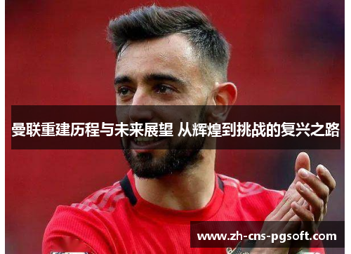 曼联重建历程与未来展望 从辉煌到挑战的复兴之路