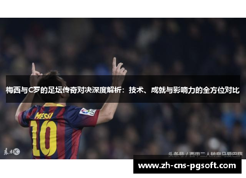 梅西与C罗的足坛传奇对决深度解析：技术、成就与影响力的全方位对比