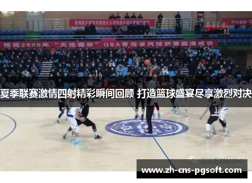 夏季联赛激情四射精彩瞬间回顾 打造篮球盛宴尽享激烈对决