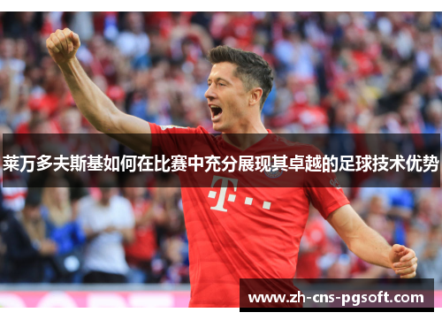 莱万多夫斯基如何在比赛中充分展现其卓越的足球技术优势