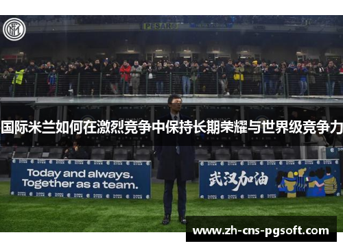 国际米兰如何在激烈竞争中保持长期荣耀与世界级竞争力