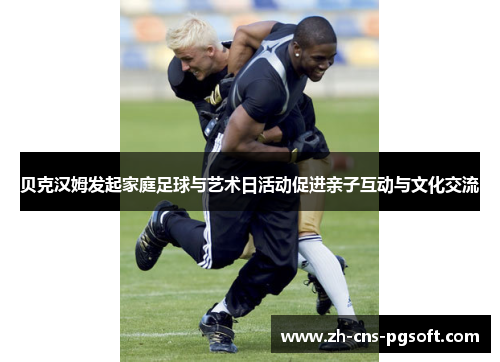 贝克汉姆发起家庭足球与艺术日活动促进亲子互动与文化交流
