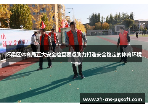 怀柔区体育局五大安全检查要点助力打造安全稳定的体育环境