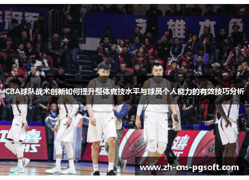 CBA球队战术创新如何提升整体竞技水平与球员个人能力的有效技巧分析