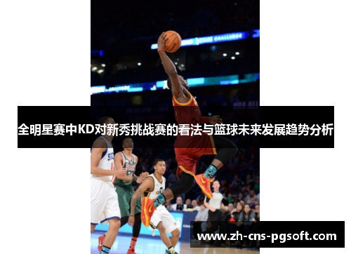 全明星赛中KD对新秀挑战赛的看法与篮球未来发展趋势分析