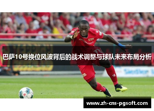 巴萨10号换位风波背后的战术调整与球队未来布局分析