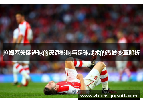 拉姆塞关键进球的深远影响与足球战术的微妙变革解析