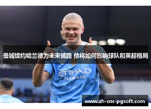曼城续约哈兰德为未来铺路 他将如何影响球队和英超格局