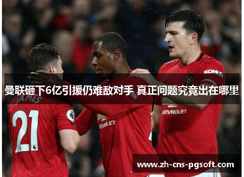 曼联砸下6亿引援仍难敌对手 真正问题究竟出在哪里