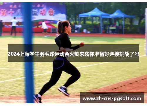 2024上海学生羽毛球运动会火热来袭你准备好迎接挑战了吗