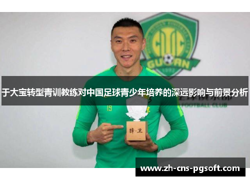 于大宝转型青训教练对中国足球青少年培养的深远影响与前景分析