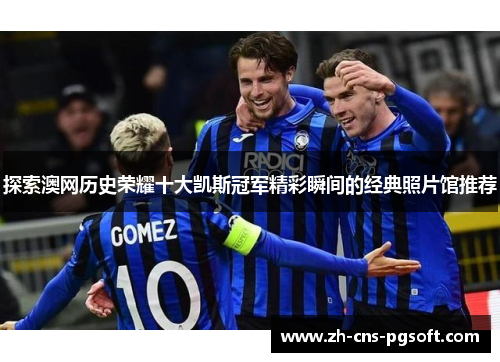 探索澳网历史荣耀十大凯斯冠军精彩瞬间的经典照片馆推荐