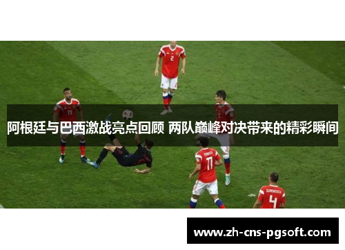 阿根廷与巴西激战亮点回顾 两队巅峰对决带来的精彩瞬间