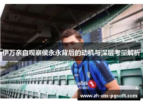 伊万亲自观察侯永永背后的动机与深层考量解析