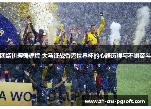 团结拼搏铸辉煌 大马征战香港世界杯的心路历程与不懈奋斗