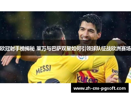 欧冠射手榜揭秘 莱万与巴萨双星如何引领球队征战欧洲赛场