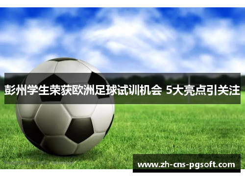彭州学生荣获欧洲足球试训机会 5大亮点引关注