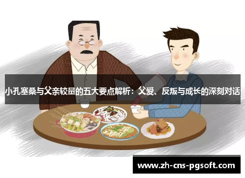 小孔塞桑与父亲较量的五大要点解析：父爱、反叛与成长的深刻对话