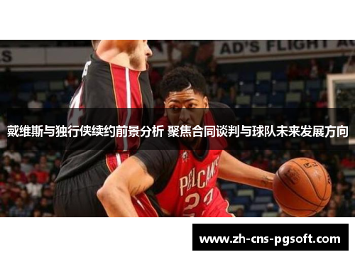 戴维斯与独行侠续约前景分析 聚焦合同谈判与球队未来发展方向