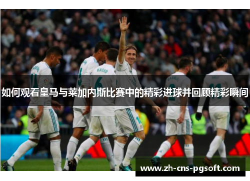 如何观看皇马与莱加内斯比赛中的精彩进球并回顾精彩瞬间