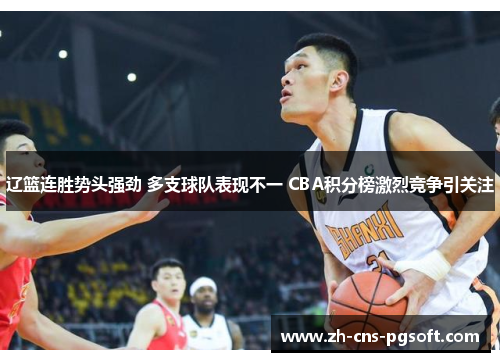 辽篮连胜势头强劲 多支球队表现不一 CBA积分榜激烈竞争引关注