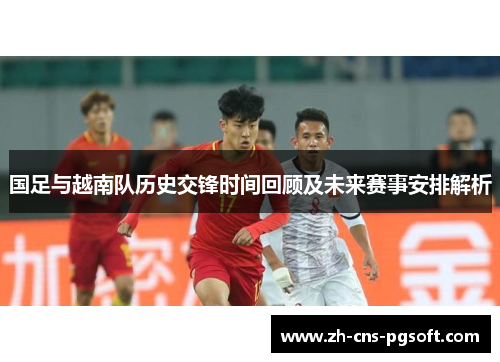 国足与越南队历史交锋时间回顾及未来赛事安排解析
