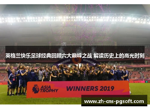 英格兰快乐足球经典回顾六大巅峰之战 解读历史上的高光时刻