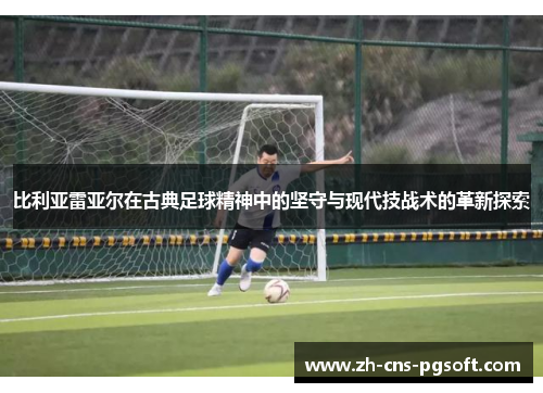 比利亚雷亚尔在古典足球精神中的坚守与现代技战术的革新探索
