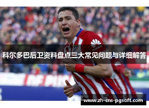 科尔多巴后卫资料盘点三大常见问题与详细解答