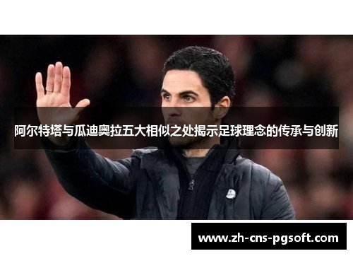 阿尔特塔与瓜迪奥拉五大相似之处揭示足球理念的传承与创新