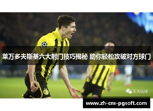 莱万多夫斯基六大射门技巧揭秘 助你轻松攻破对方球门