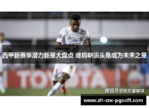 西甲新赛季潜力新星大盘点 谁将崭露头角成为未来之星