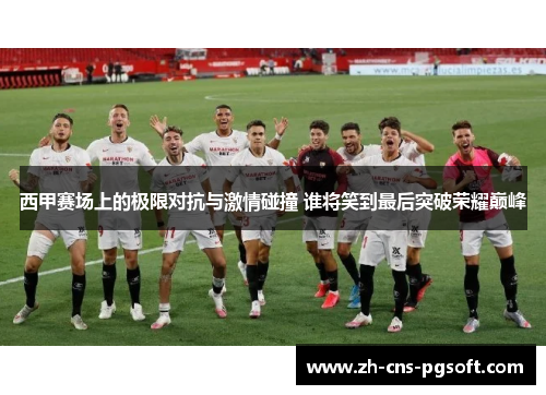 西甲赛场上的极限对抗与激情碰撞 谁将笑到最后突破荣耀巅峰 西甲赛场上的极限对抗与激情碰撞 谁将笑到最后突破荣耀巅峰