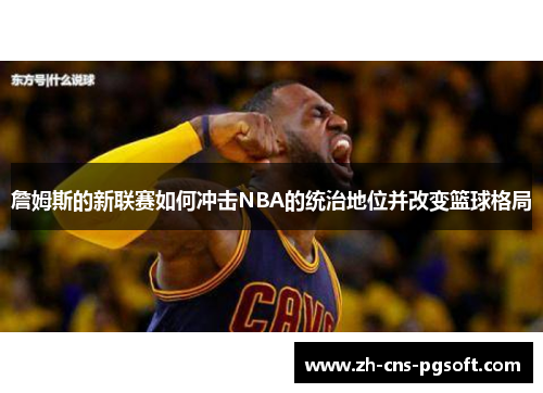 詹姆斯的新联赛如何冲击NBA的统治地位并改变篮球格局 詹姆斯的新联赛如何冲击NBA的统治地位并改变篮球格局