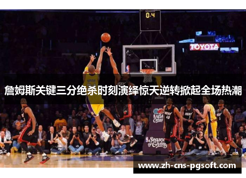 詹姆斯关键三分绝杀时刻演绎惊天逆转掀起全场热潮