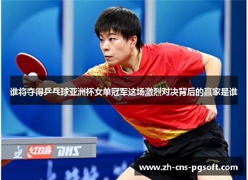 谁将夺得乒乓球亚洲杯女单冠军这场激烈对决背后的赢家是谁 谁将夺得乒乓球亚洲杯女单冠军这场激烈对决背后的赢家是谁