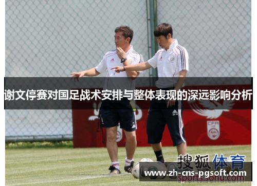 谢文停赛对国足战术安排与整体表现的深远影响分析