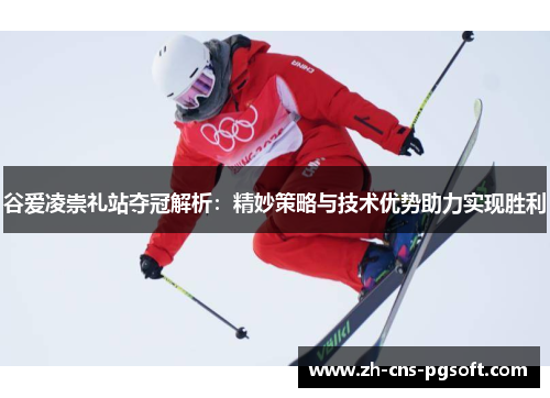 谷爱凌崇礼站夺冠解析：精妙策略与技术优势助力实现胜利