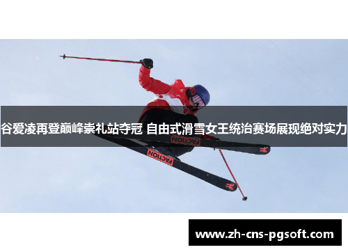 谷爱凌再登巅峰崇礼站夺冠 自由式滑雪女王统治赛场展现绝对实力 谷爱凌再登巅峰崇礼站夺冠 自由式滑雪女王统治赛场展现绝对实力