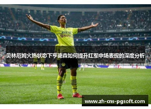 贝林厄姆火热状态下亨德森如何提升红军中场表现的深度分析