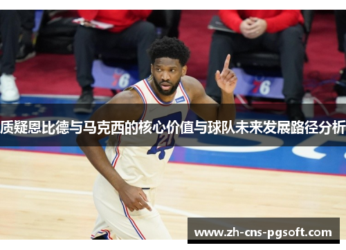 质疑恩比德与马克西的核心价值与球队未来发展路径分析