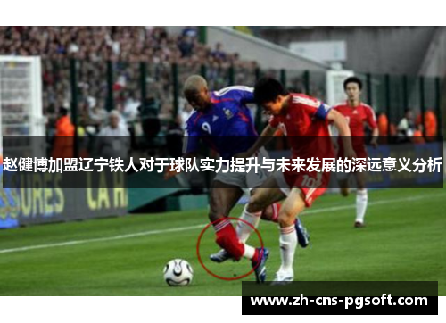 赵健博加盟辽宁铁人对于球队实力提升与未来发展的深远意义分析