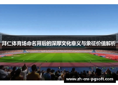 拜仁体育场命名背后的深厚文化意义与象征价值解析