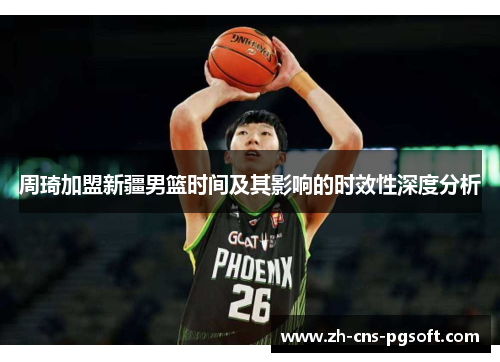 周琦加盟新疆男篮时间及其影响的时效性深度分析