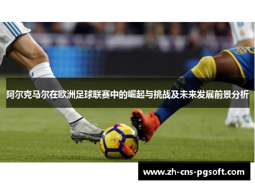 阿尔克马尔在欧洲足球联赛中的崛起与挑战及未来发展前景分析 阿尔克马尔在欧洲足球联赛中的崛起与挑战及未来发展前景分析