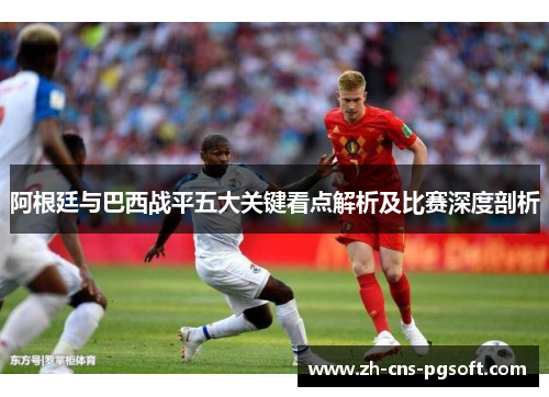 阿根廷与巴西战平五大关键看点解析及比赛深度剖析 阿根廷与巴西战平五大关键看点解析及比赛深度剖析