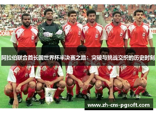 阿拉伯联合酋长国世界杯半决赛之路:突破与挑战交织的历史时刻 阿拉伯联合酋长国世界杯半决赛之路:突破与挑战交织的历史时刻