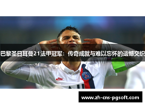 巴黎圣日耳曼21法甲冠军:传奇成就与难以忘怀的遗憾交织 巴黎圣日耳曼21法甲冠军:传奇成就与难以忘怀的遗憾交织